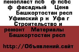 пенопласт псб 25ф псбс -25ф (фасадный) › Цена ­ 160 - Башкортостан респ., Уфимский р-н, Уфа г. Строительство и ремонт » Материалы   . Башкортостан респ.